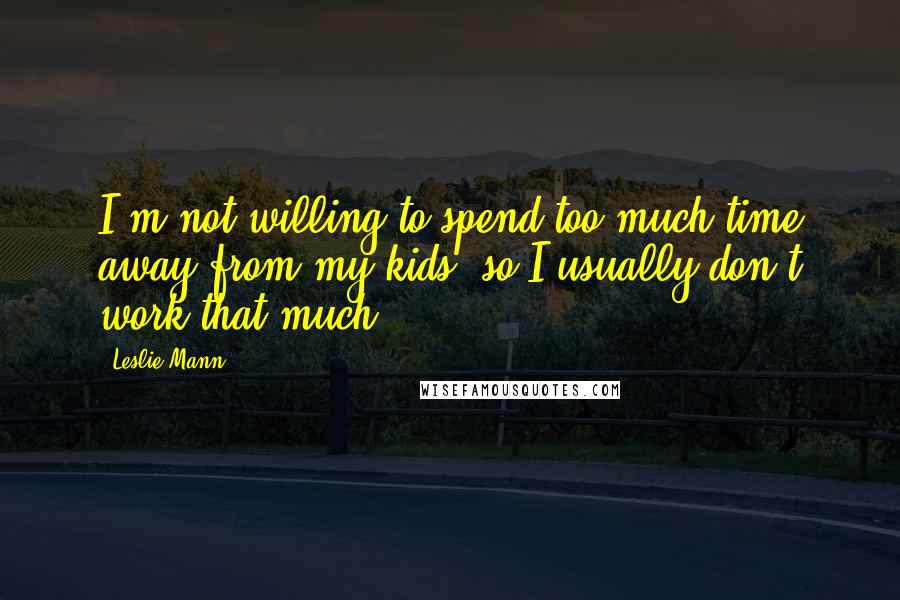 Leslie Mann Quotes: I'm not willing to spend too much time away from my kids, so I usually don't work that much.
