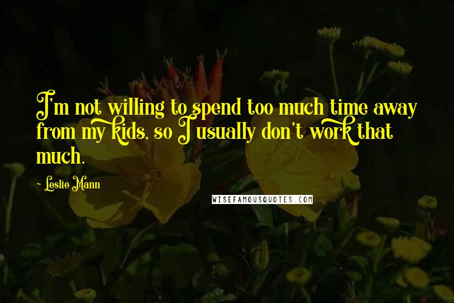 Leslie Mann Quotes: I'm not willing to spend too much time away from my kids, so I usually don't work that much.