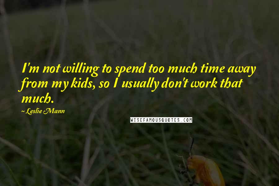 Leslie Mann Quotes: I'm not willing to spend too much time away from my kids, so I usually don't work that much.