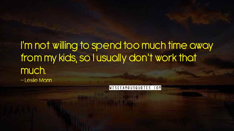 Leslie Mann Quotes: I'm not willing to spend too much time away from my kids, so I usually don't work that much.