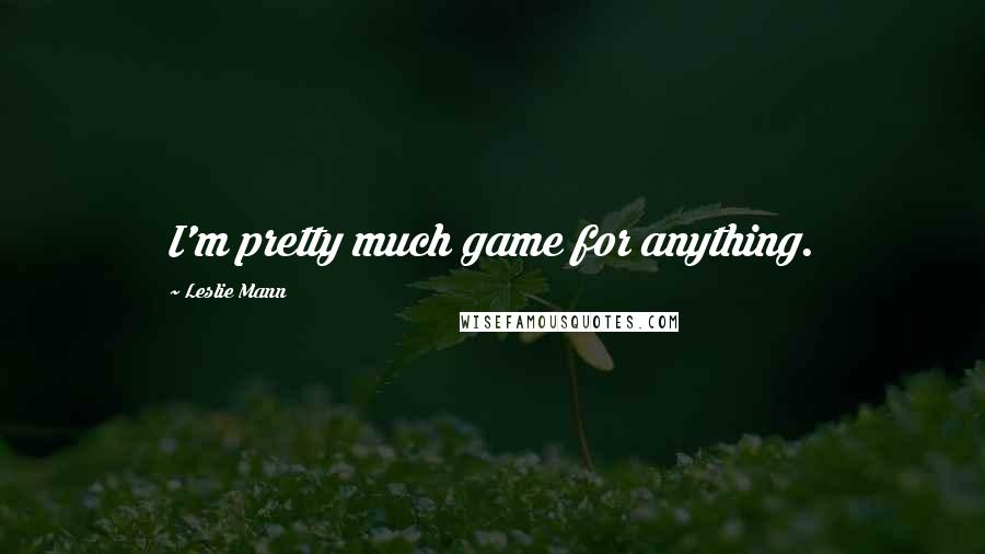 Leslie Mann Quotes: I'm pretty much game for anything.