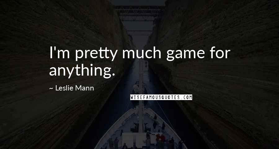 Leslie Mann Quotes: I'm pretty much game for anything.