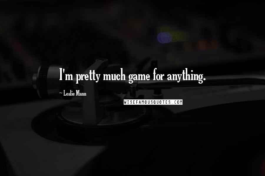 Leslie Mann Quotes: I'm pretty much game for anything.