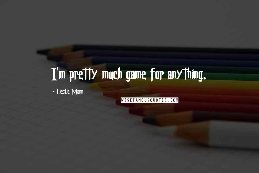 Leslie Mann Quotes: I'm pretty much game for anything.