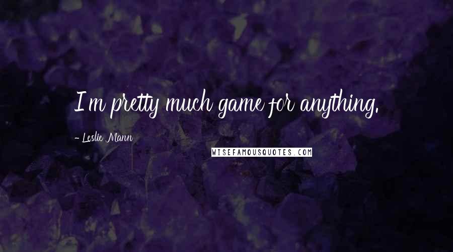 Leslie Mann Quotes: I'm pretty much game for anything.