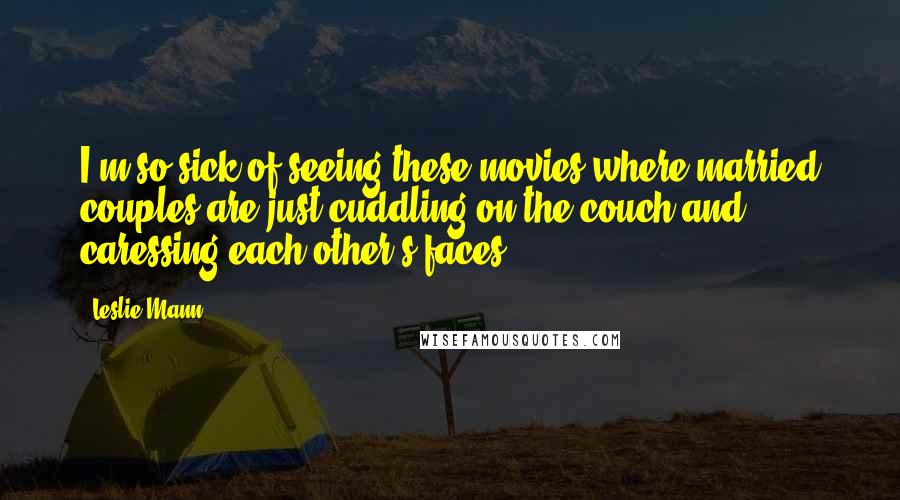 Leslie Mann Quotes: I'm so sick of seeing these movies where married couples are just cuddling on the couch and caressing each other's faces.
