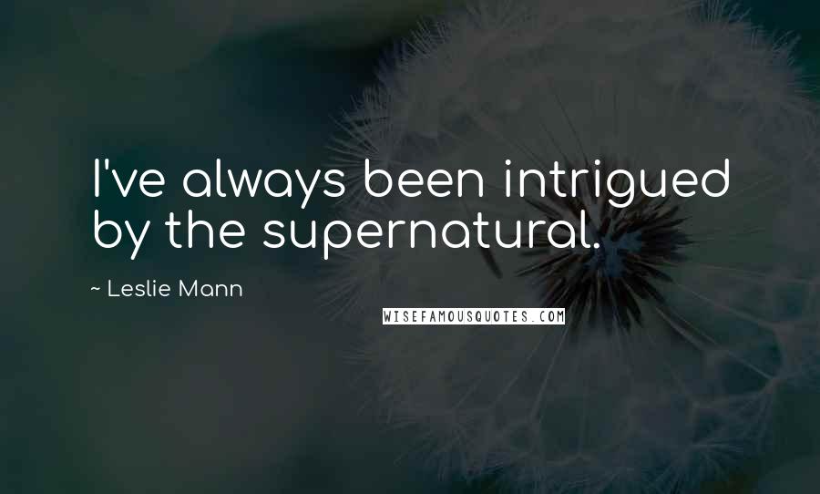 Leslie Mann Quotes: I've always been intrigued by the supernatural.