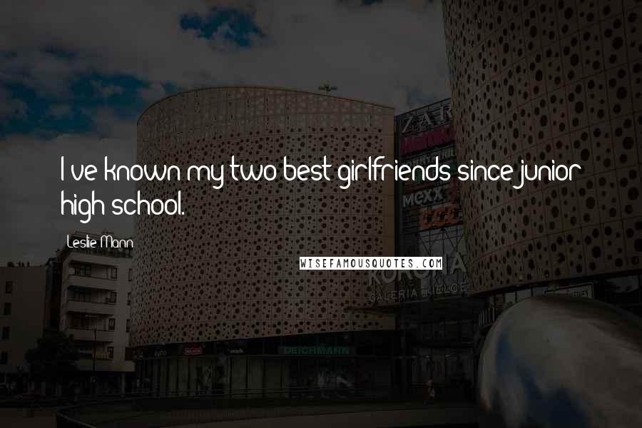 Leslie Mann Quotes: I've known my two best girlfriends since junior high school.