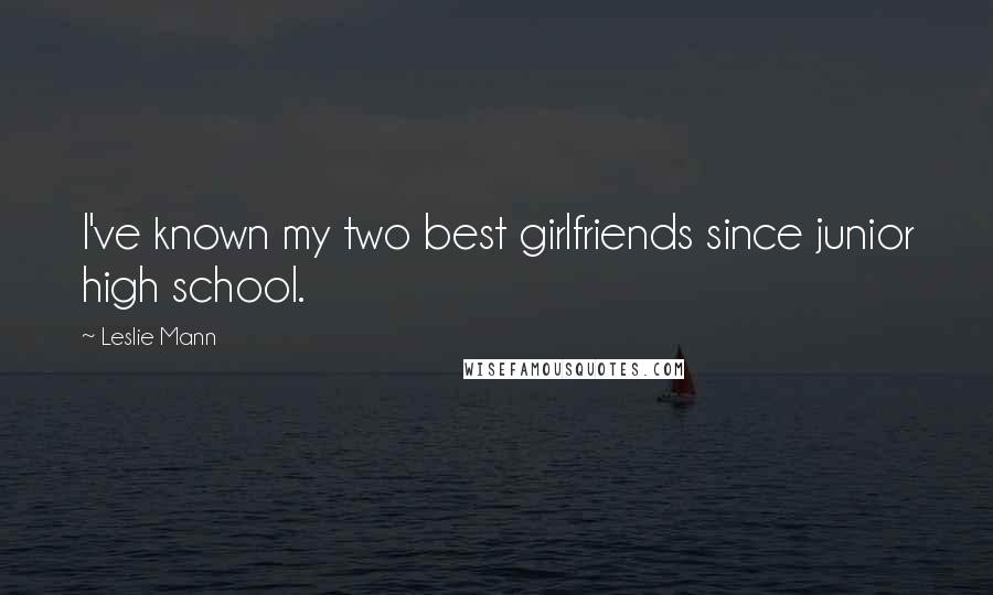 Leslie Mann Quotes: I've known my two best girlfriends since junior high school.