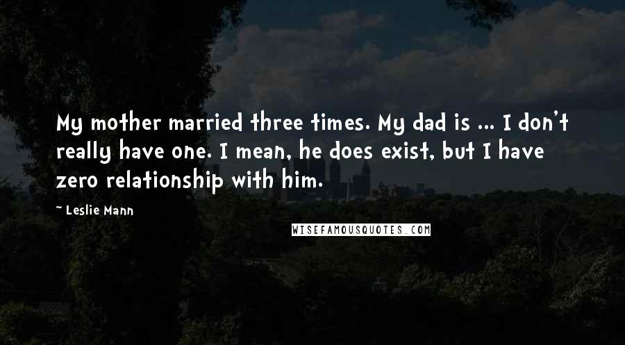 Leslie Mann Quotes: My mother married three times. My dad is ... I don't really have one. I mean, he does exist, but I have zero relationship with him.