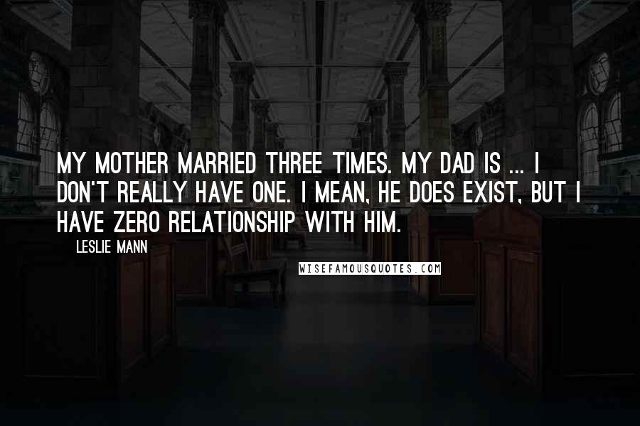 Leslie Mann Quotes: My mother married three times. My dad is ... I don't really have one. I mean, he does exist, but I have zero relationship with him.