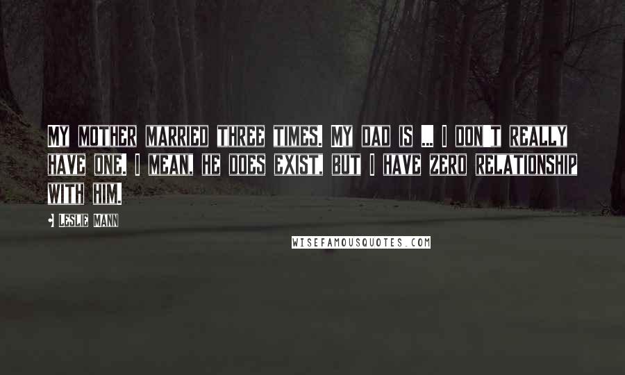 Leslie Mann Quotes: My mother married three times. My dad is ... I don't really have one. I mean, he does exist, but I have zero relationship with him.