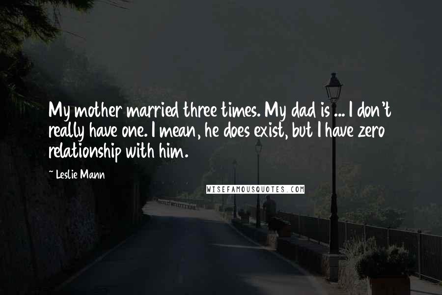 Leslie Mann Quotes: My mother married three times. My dad is ... I don't really have one. I mean, he does exist, but I have zero relationship with him.