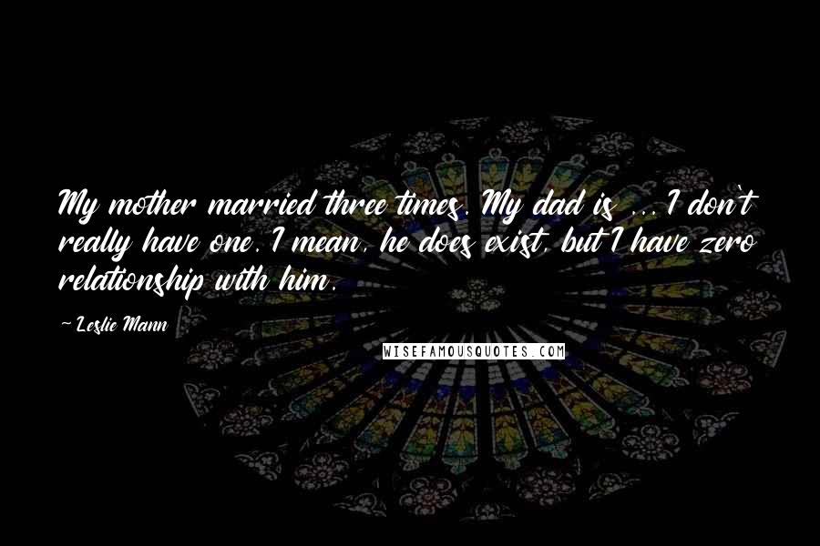 Leslie Mann Quotes: My mother married three times. My dad is ... I don't really have one. I mean, he does exist, but I have zero relationship with him.