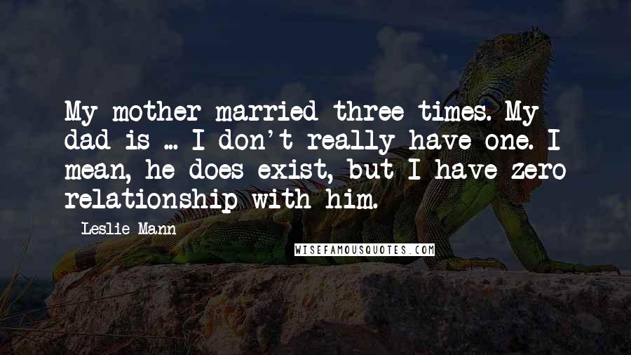 Leslie Mann Quotes: My mother married three times. My dad is ... I don't really have one. I mean, he does exist, but I have zero relationship with him.