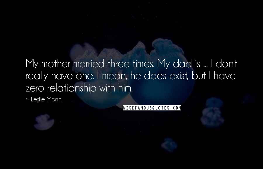 Leslie Mann Quotes: My mother married three times. My dad is ... I don't really have one. I mean, he does exist, but I have zero relationship with him.