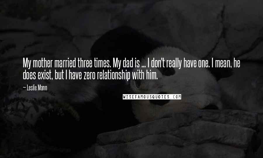 Leslie Mann Quotes: My mother married three times. My dad is ... I don't really have one. I mean, he does exist, but I have zero relationship with him.