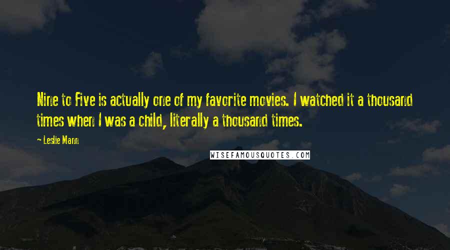 Leslie Mann Quotes: Nine to Five is actually one of my favorite movies. I watched it a thousand times when I was a child, literally a thousand times.