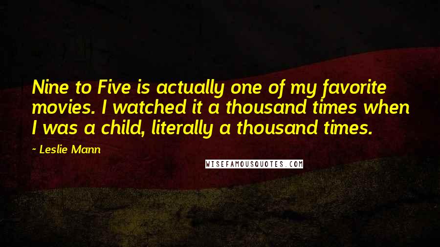 Leslie Mann Quotes: Nine to Five is actually one of my favorite movies. I watched it a thousand times when I was a child, literally a thousand times.