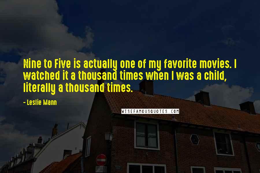 Leslie Mann Quotes: Nine to Five is actually one of my favorite movies. I watched it a thousand times when I was a child, literally a thousand times.