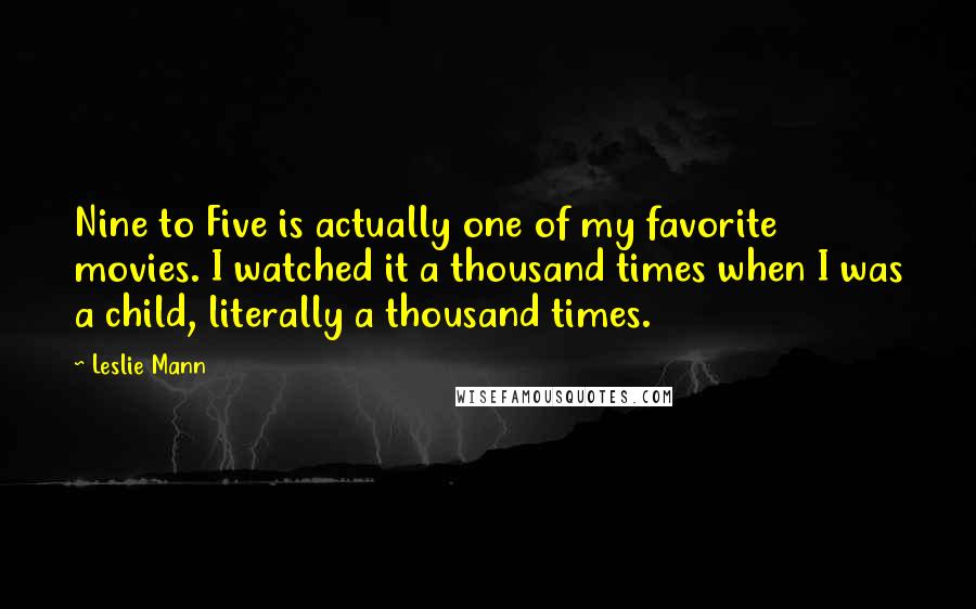 Leslie Mann Quotes: Nine to Five is actually one of my favorite movies. I watched it a thousand times when I was a child, literally a thousand times.