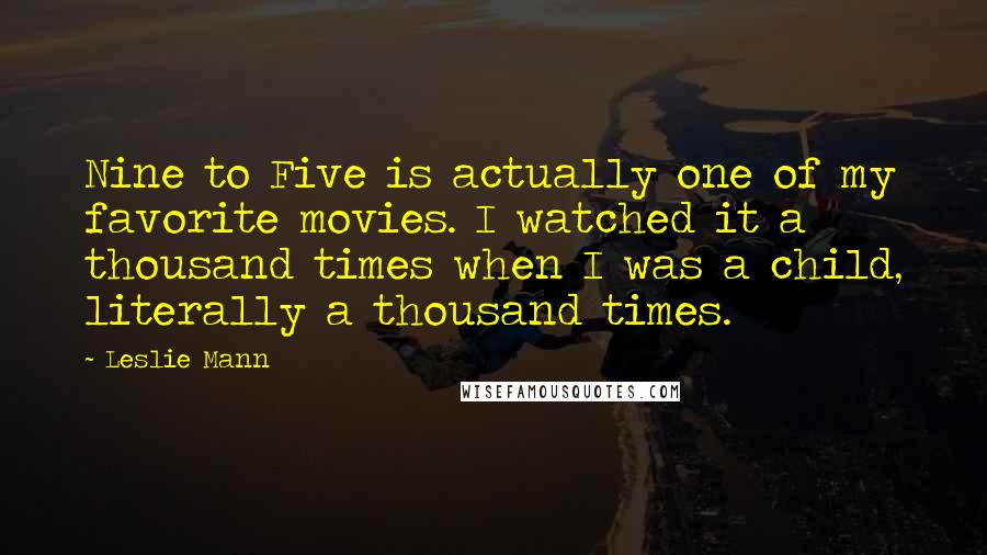 Leslie Mann Quotes: Nine to Five is actually one of my favorite movies. I watched it a thousand times when I was a child, literally a thousand times.