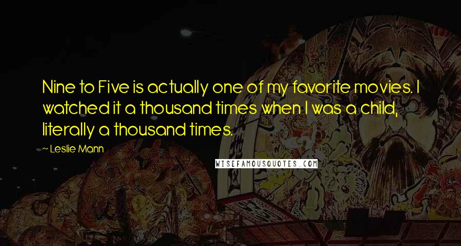 Leslie Mann Quotes: Nine to Five is actually one of my favorite movies. I watched it a thousand times when I was a child, literally a thousand times.