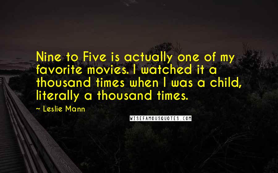 Leslie Mann Quotes: Nine to Five is actually one of my favorite movies. I watched it a thousand times when I was a child, literally a thousand times.