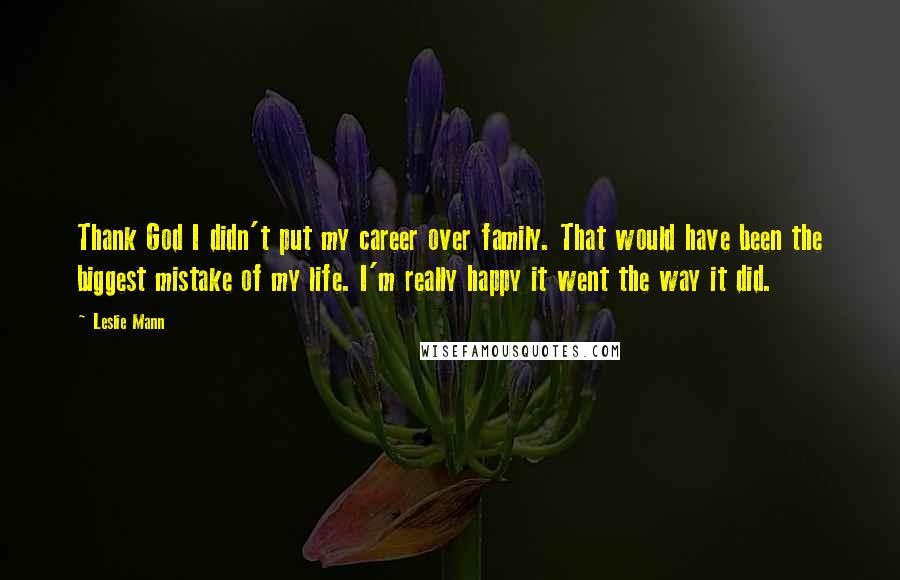 Leslie Mann Quotes: Thank God I didn't put my career over family. That would have been the biggest mistake of my life. I'm really happy it went the way it did.