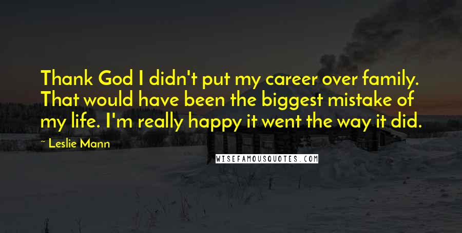Leslie Mann Quotes: Thank God I didn't put my career over family. That would have been the biggest mistake of my life. I'm really happy it went the way it did.