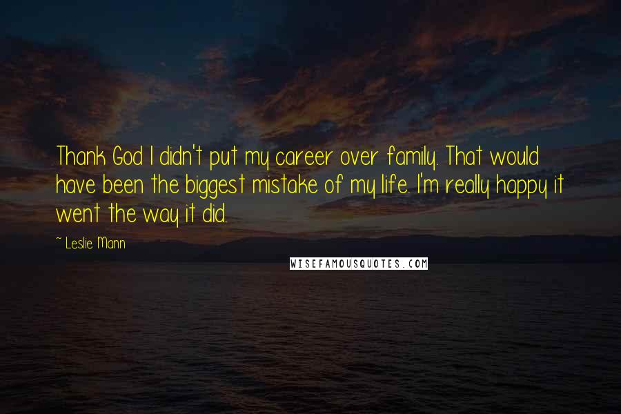 Leslie Mann Quotes: Thank God I didn't put my career over family. That would have been the biggest mistake of my life. I'm really happy it went the way it did.