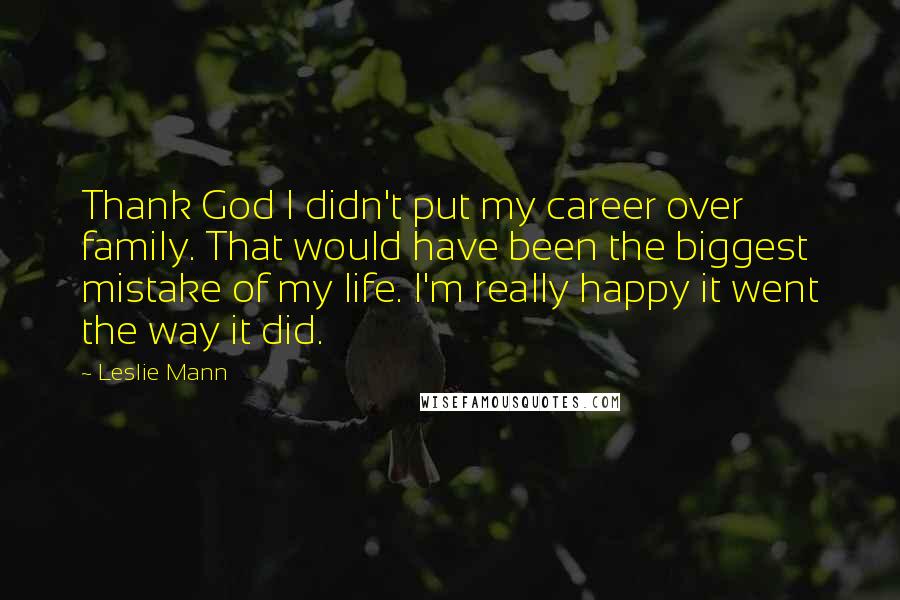 Leslie Mann Quotes: Thank God I didn't put my career over family. That would have been the biggest mistake of my life. I'm really happy it went the way it did.