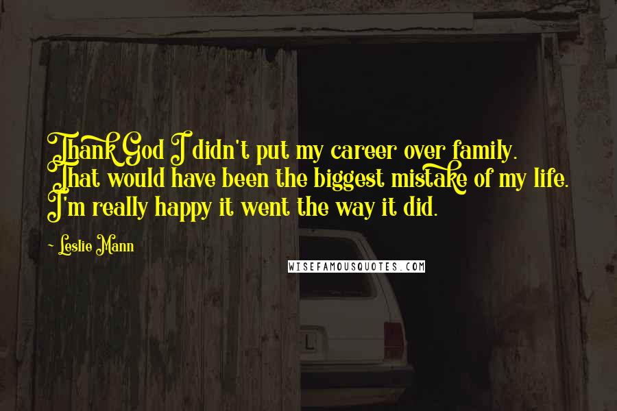 Leslie Mann Quotes: Thank God I didn't put my career over family. That would have been the biggest mistake of my life. I'm really happy it went the way it did.