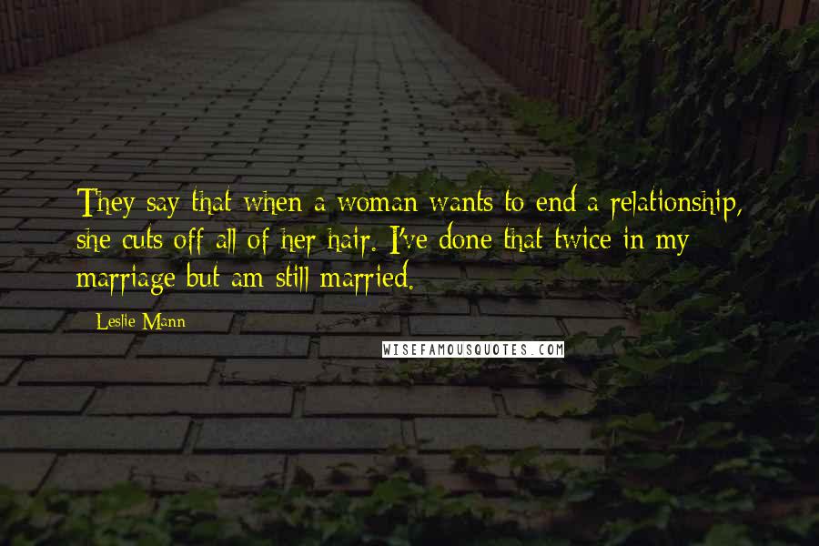 Leslie Mann Quotes: They say that when a woman wants to end a relationship, she cuts off all of her hair. I've done that twice in my marriage but am still married.