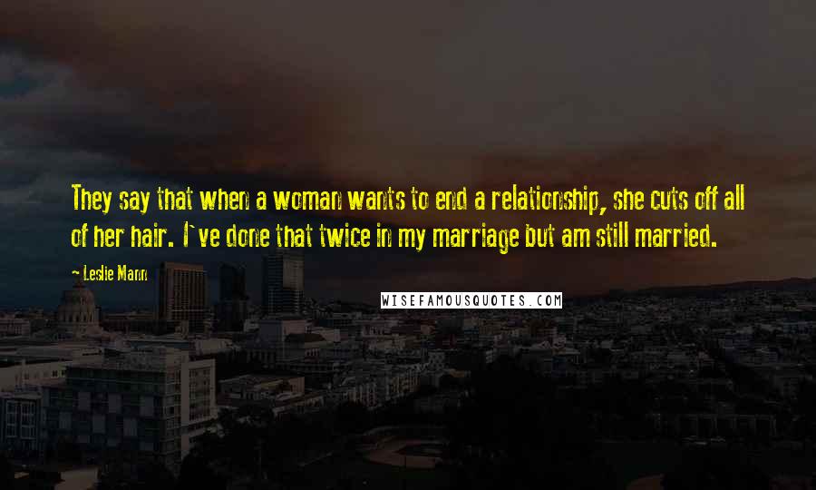 Leslie Mann Quotes: They say that when a woman wants to end a relationship, she cuts off all of her hair. I've done that twice in my marriage but am still married.