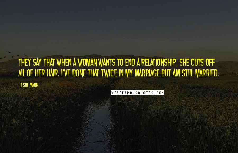 Leslie Mann Quotes: They say that when a woman wants to end a relationship, she cuts off all of her hair. I've done that twice in my marriage but am still married.