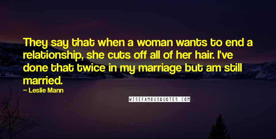 Leslie Mann Quotes: They say that when a woman wants to end a relationship, she cuts off all of her hair. I've done that twice in my marriage but am still married.