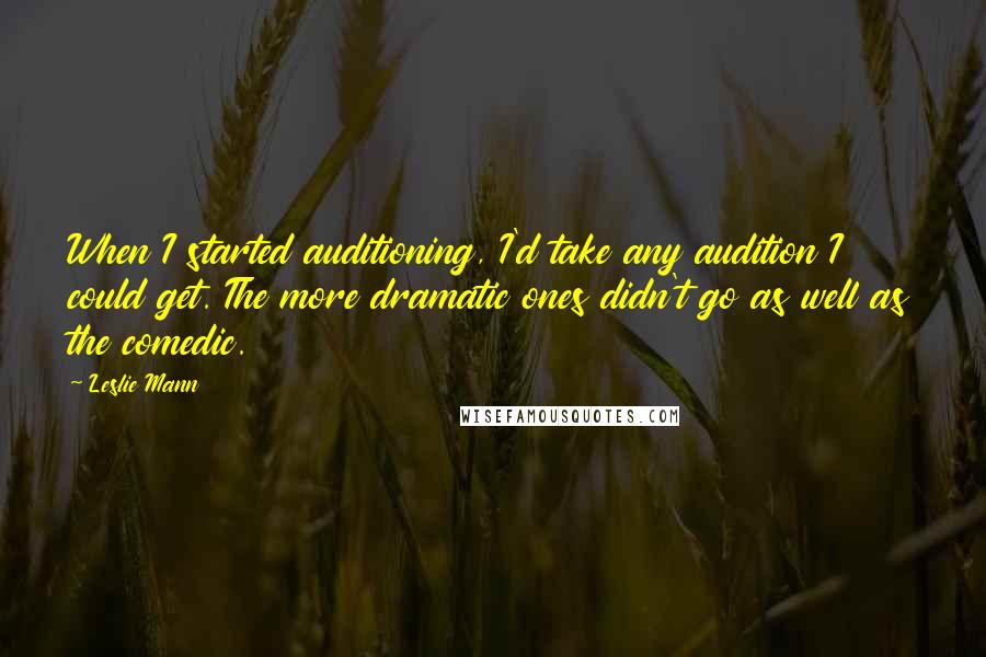 Leslie Mann Quotes: When I started auditioning, I'd take any audition I could get. The more dramatic ones didn't go as well as the comedic.