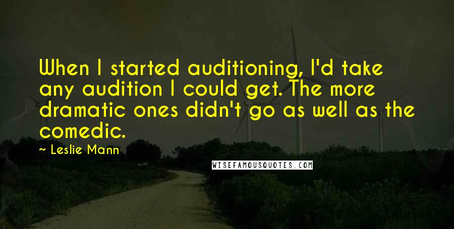 Leslie Mann Quotes: When I started auditioning, I'd take any audition I could get. The more dramatic ones didn't go as well as the comedic.