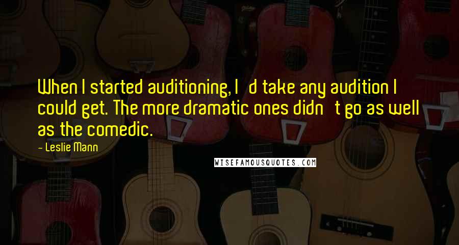 Leslie Mann Quotes: When I started auditioning, I'd take any audition I could get. The more dramatic ones didn't go as well as the comedic.