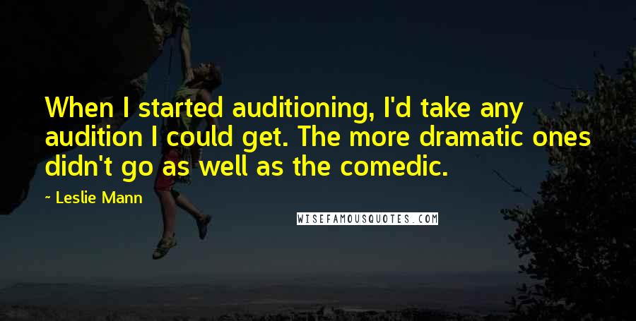 Leslie Mann Quotes: When I started auditioning, I'd take any audition I could get. The more dramatic ones didn't go as well as the comedic.