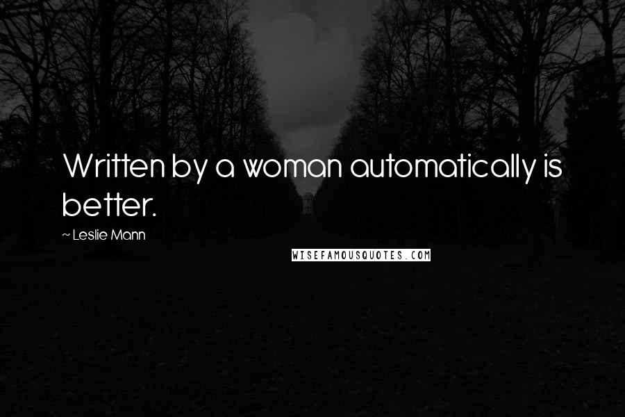 Leslie Mann Quotes: Written by a woman automatically is better.