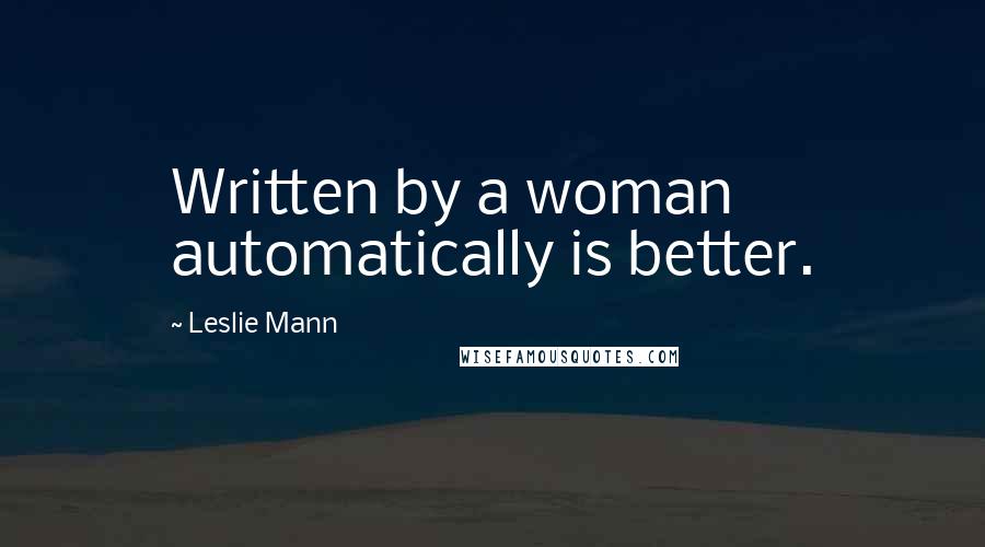 Leslie Mann Quotes: Written by a woman automatically is better.