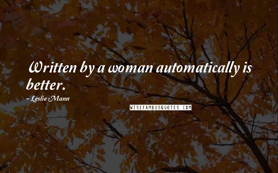 Leslie Mann Quotes: Written by a woman automatically is better.