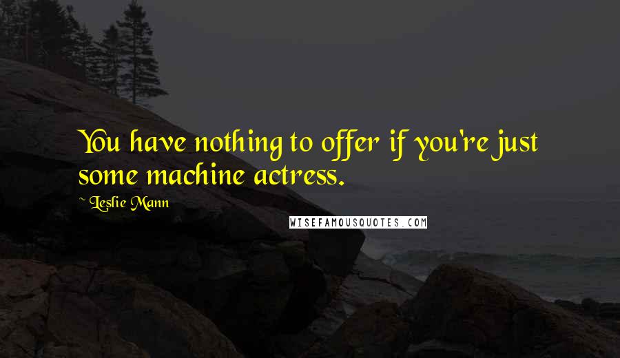 Leslie Mann Quotes: You have nothing to offer if you're just some machine actress.