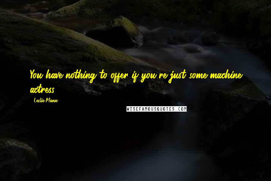Leslie Mann Quotes: You have nothing to offer if you're just some machine actress.