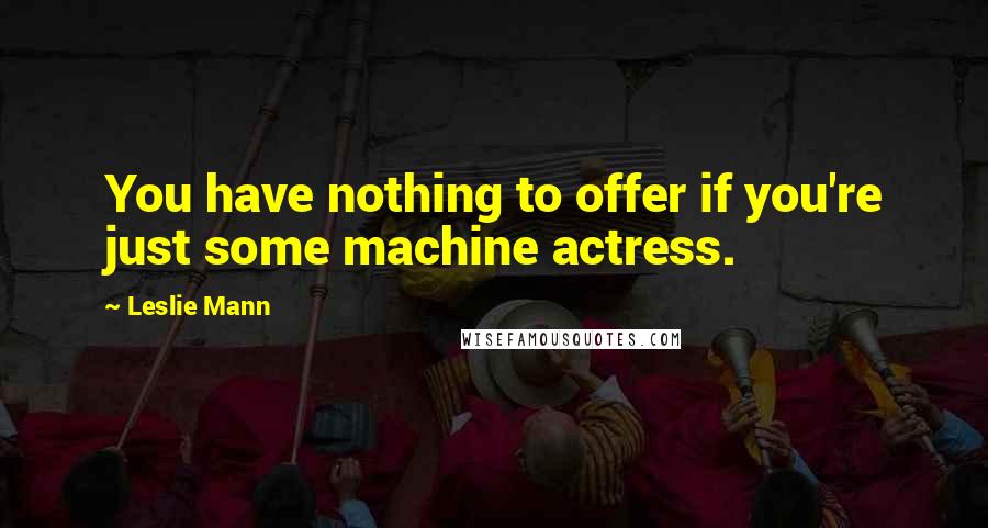 Leslie Mann Quotes: You have nothing to offer if you're just some machine actress.