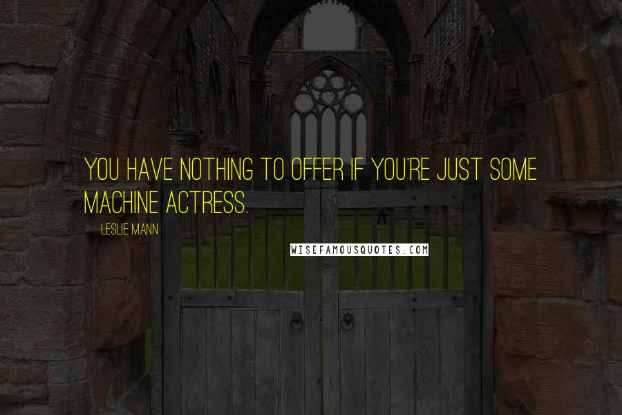 Leslie Mann Quotes: You have nothing to offer if you're just some machine actress.