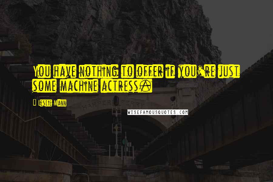 Leslie Mann Quotes: You have nothing to offer if you're just some machine actress.