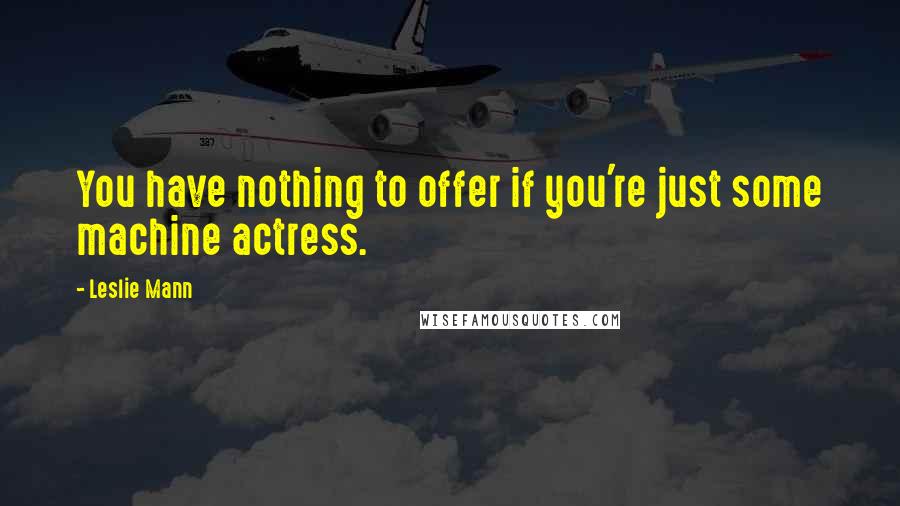 Leslie Mann Quotes: You have nothing to offer if you're just some machine actress.